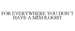 FOR EVERYWHERE YOU DON'T HAVE A MIXOLOGIST trademark