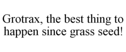 GROTRAX, THE BEST THING TO HAPPEN SINCEGRASS SEED! trademark