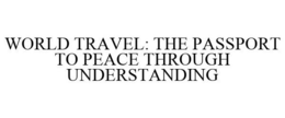 WORLD TRAVEL: THE PASSPORT TO PEACE THROUGH UNDERSTANDING trademark