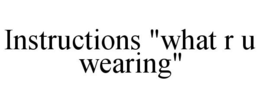 INSTRUCTIONS "WHAT R U WEARING" trademark