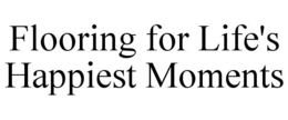 FLOORING FOR LIFE'S HAPPIEST MOMENTS trademark