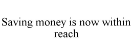SAVING MONEY IS NOW WITHIN REACH trademark