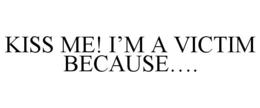 KISS ME! I'M A VICTIM BECAUSE.... trademark