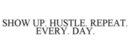 SHOW UP. HUSTLE. REPEAT. EVERY. DAY. trademark