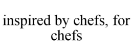 INSPIRED BY CHEFS, FOR CHEFS trademark