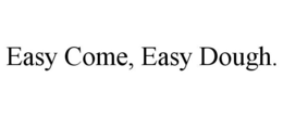 EASY COME, EASY DOUGH. trademark