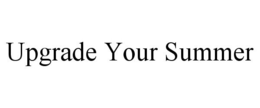 UPGRADE YOUR SUMMER trademark