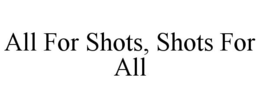 ALL FOR SHOTS, SHOTS FOR ALL trademark
