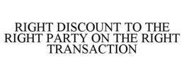 RIGHT DISCOUNT TO THE RIGHT PARTY ON THE RIGHT TRANSACTION trademark