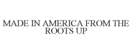 MADE IN AMERICA FROM THE ROOTS UP trademark
