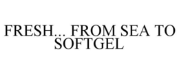 FRESH... FROM SEA TO SOFTGEL trademark