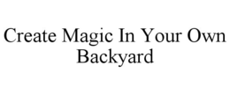 CREATE MAGIC IN YOUR OWN BACKYARD trademark