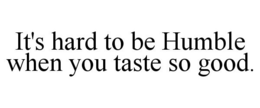 IT'S HARD TO BE HUMBLE WHEN YOU TASTE SO GOOD. trademark