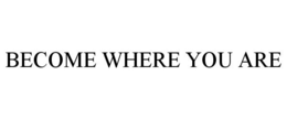 BECOME WHERE YOU ARE trademark