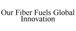 OUR FIBER FUELS GLOBAL INNOVATION trademark