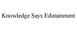 KNOWLEDGE SAYS EDUTAINMENT trademark