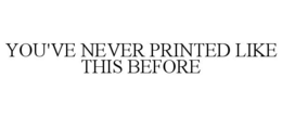 YOU'VE NEVER PRINTED LIKE THIS BEFORE trademark