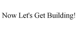 NOW LET'S GET BUILDING! trademark