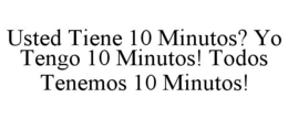 USTED TIENE 10 MINUTOS? YO TENGO 10 MINUTOS! TODOS TENEMOS 10 MINUTOS! trademark