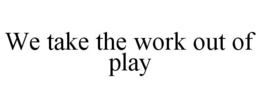WE TAKE THE WORK OUT OF PLAY trademark