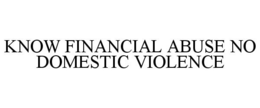 KNOW FINANCIAL ABUSE NO DOMESTIC VIOLENCE trademark
