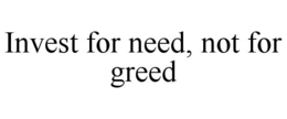 INVEST FOR NEED, NOT FOR GREED trademark