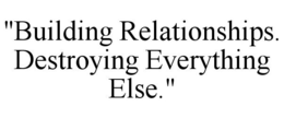 "BUILDING RELATIONSHIPS. DESTROYING EVERYTHING ELSE." trademark