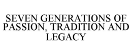SEVEN GENERATIONS OF PASSION, TRADITION AND LEGACY trademark