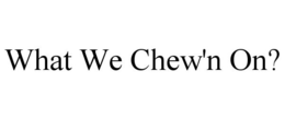 WHAT WE CHEW'N ON? trademark