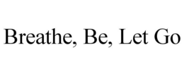 BREATHE, BE, LET GO trademark