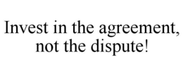 INVEST IN THE AGREEMENT, NOT THE DISPUTE! trademark