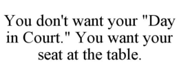 YOU DON'T WANT YOUR "DAY IN COURT." YOU WANT YOUR SEAT AT THE TABLE. trademark