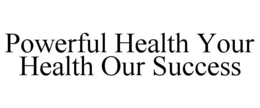 POWERFUL HEALTH YOUR HEALTH OUR SUCCESS trademark