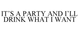 IT'S A PARTY AND I'LL DRINK WHAT I WANT trademark