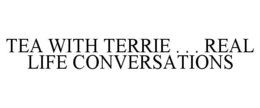 TEA WITH TERRIE . . . REAL LIFE CONVERSATIONS trademark