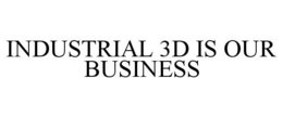 INDUSTRIAL 3D IS OUR BUSINESS trademark