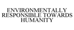 ENVIRONMENTALLY RESPONSIBLE TOWARDS HUMANITY trademark