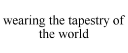 WEARING THE TAPESTRY OF THE WORLD trademark