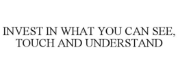 INVEST IN WHAT YOU CAN SEE, TOUCH AND UNDERSTAND trademark