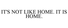 IT'S NOT LIKE HOME. IT IS HOME. trademark