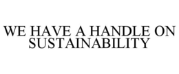 WE HAVE A HANDLE ON SUSTAINABILITY trademark