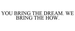 YOU BRING THE DREAM. WE BRING THE HOW. trademark