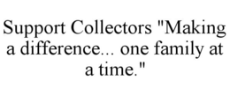 SUPPORT COLLECTORS "MAKING A DIFFERENCE... ONE FAMILY AT A TIME." trademark