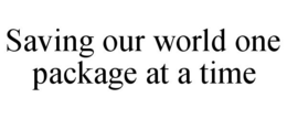 SAVING OUR WORLD ONE PACKAGE AT A TIME trademark