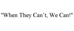 "WHEN THEY CAN'T, WE CAN!" trademark