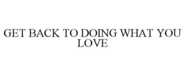 GET BACK TO DOING WHAT YOU LOVE trademark