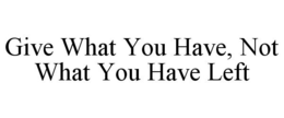 GIVE WHAT YOU HAVE, NOT WHAT YOU HAVE LEFT trademark