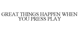 GREAT THINGS HAPPEN WHEN YOU PRESS PLAY trademark