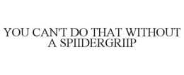 YOU CAN'T DO THAT WITHOUT A SPIIDERGRIIP trademark