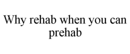 WHY REHAB WHEN YOU CAN PREHAB trademark